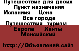 Путешествие для двоих  › Пункт назначения ­ Испаниия  › Цена ­ 83 000 - Все города Путешествия, туризм » Европа   . Ханты-Мансийский